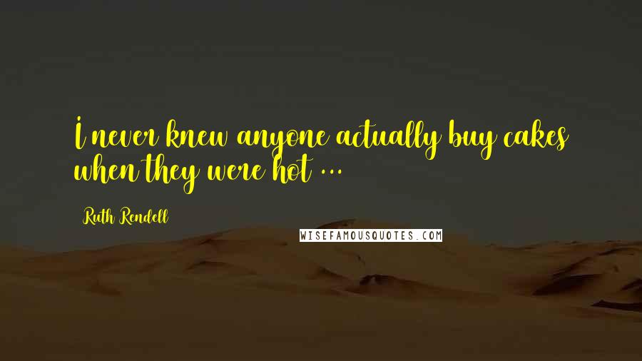 Ruth Rendell Quotes: I never knew anyone actually buy cakes when they were hot ...