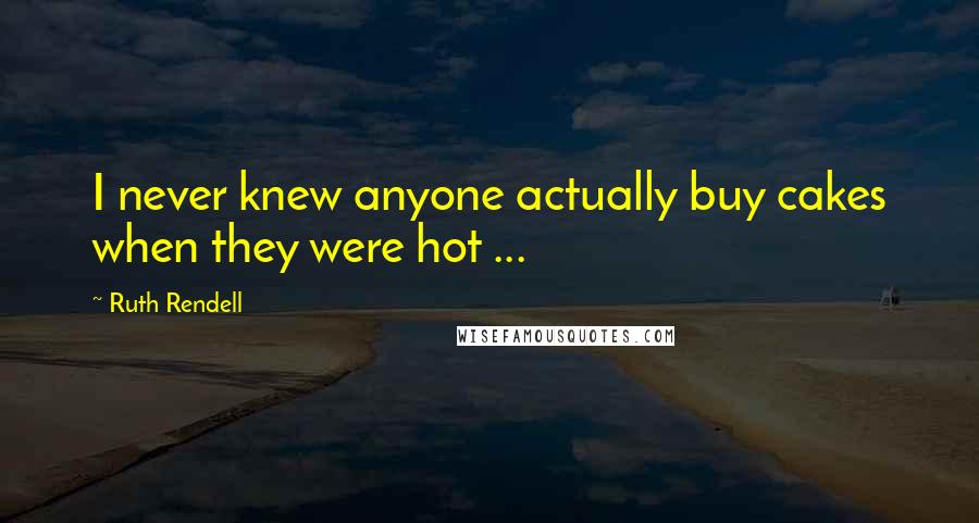 Ruth Rendell Quotes: I never knew anyone actually buy cakes when they were hot ...