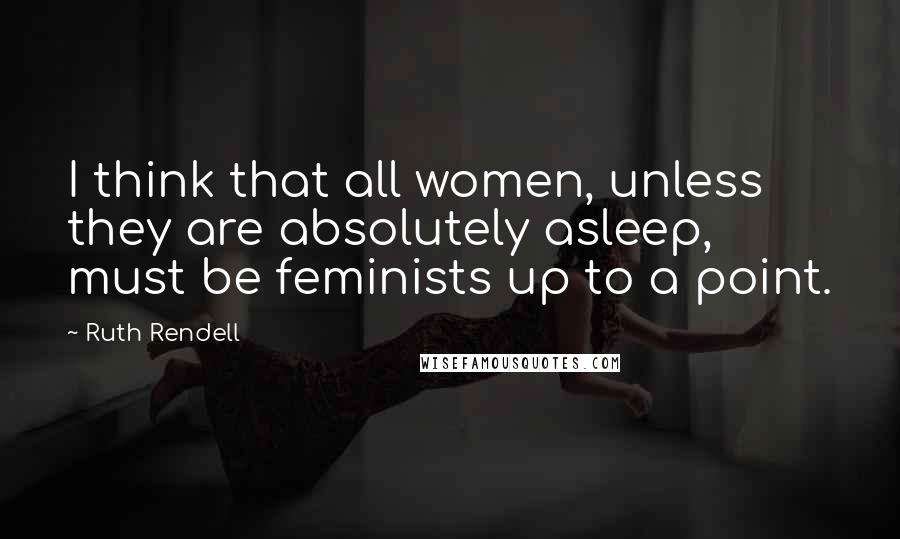 Ruth Rendell Quotes: I think that all women, unless they are absolutely asleep, must be feminists up to a point.