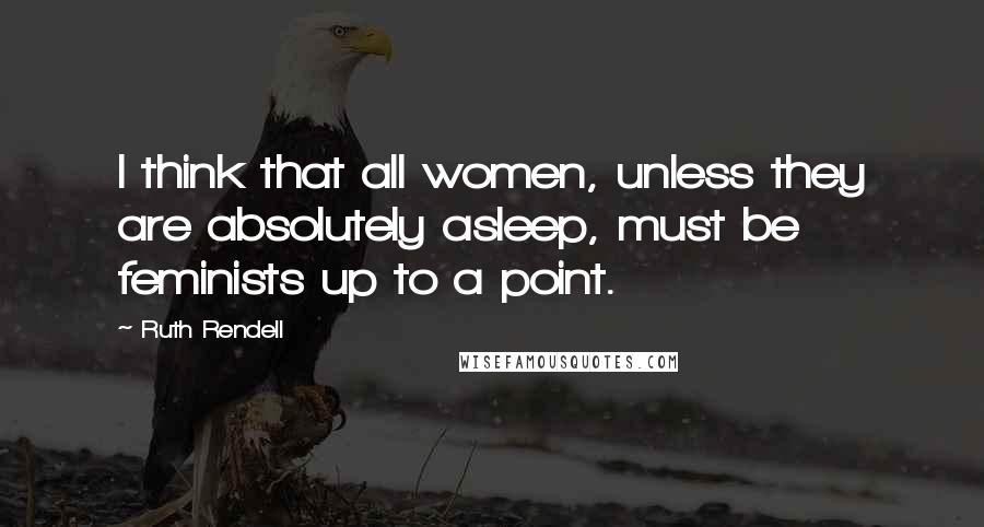 Ruth Rendell Quotes: I think that all women, unless they are absolutely asleep, must be feminists up to a point.