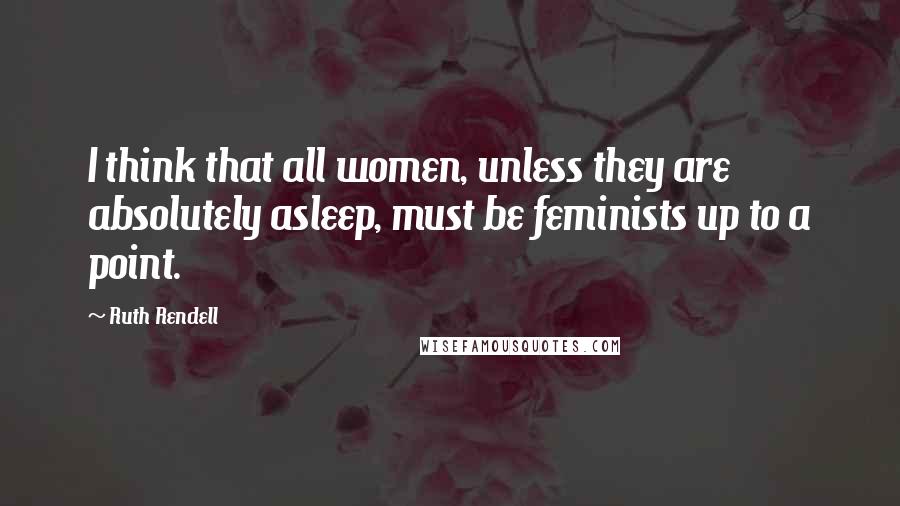 Ruth Rendell Quotes: I think that all women, unless they are absolutely asleep, must be feminists up to a point.