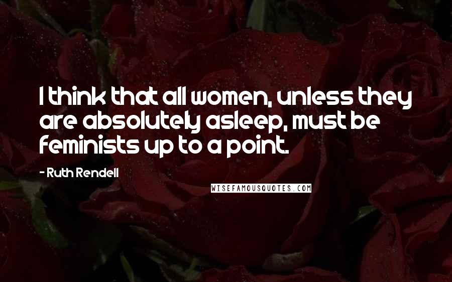 Ruth Rendell Quotes: I think that all women, unless they are absolutely asleep, must be feminists up to a point.