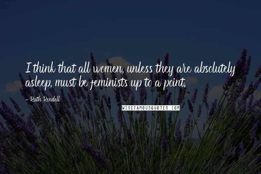 Ruth Rendell Quotes: I think that all women, unless they are absolutely asleep, must be feminists up to a point.