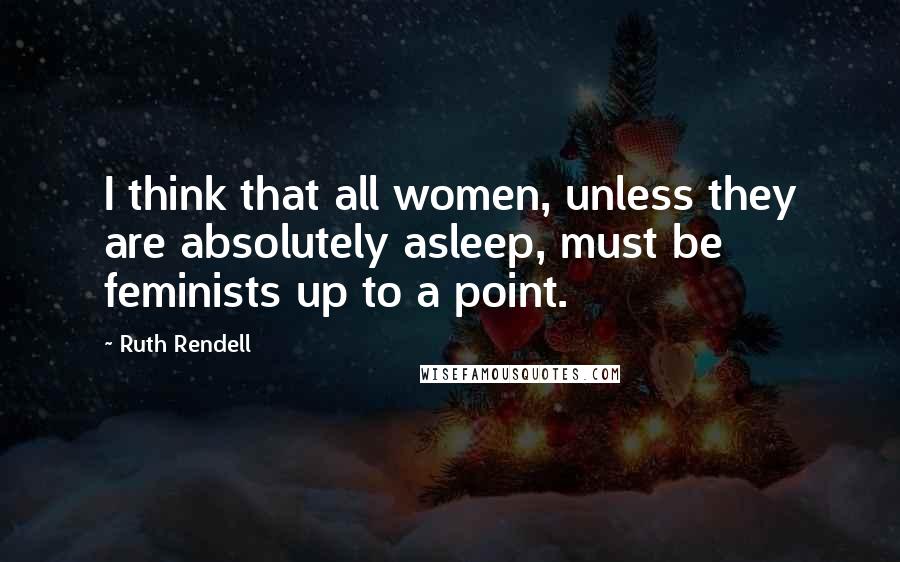 Ruth Rendell Quotes: I think that all women, unless they are absolutely asleep, must be feminists up to a point.