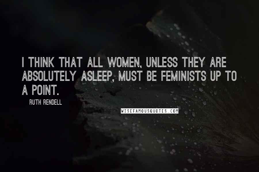 Ruth Rendell Quotes: I think that all women, unless they are absolutely asleep, must be feminists up to a point.