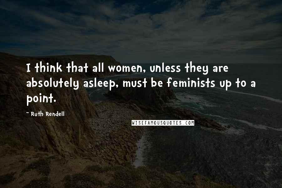 Ruth Rendell Quotes: I think that all women, unless they are absolutely asleep, must be feminists up to a point.