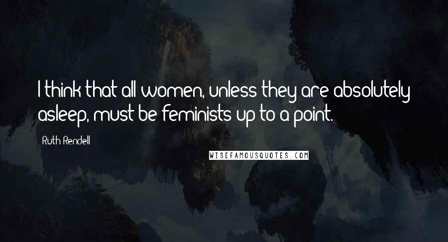 Ruth Rendell Quotes: I think that all women, unless they are absolutely asleep, must be feminists up to a point.