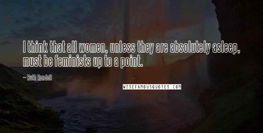 Ruth Rendell Quotes: I think that all women, unless they are absolutely asleep, must be feminists up to a point.