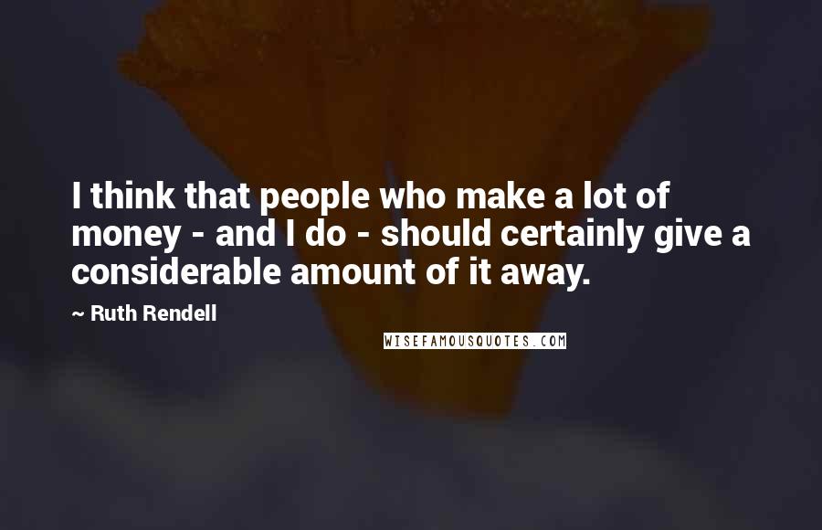 Ruth Rendell Quotes: I think that people who make a lot of money - and I do - should certainly give a considerable amount of it away.