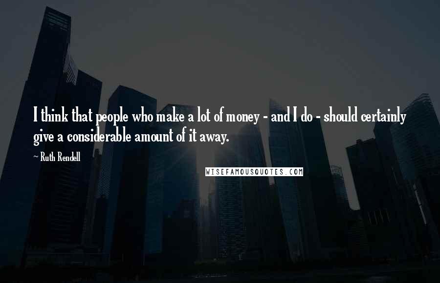 Ruth Rendell Quotes: I think that people who make a lot of money - and I do - should certainly give a considerable amount of it away.