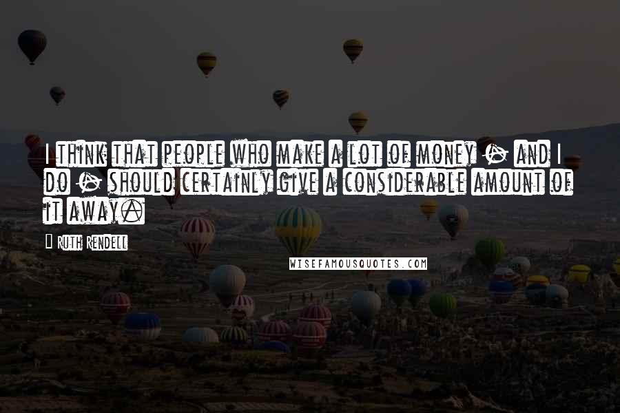 Ruth Rendell Quotes: I think that people who make a lot of money - and I do - should certainly give a considerable amount of it away.