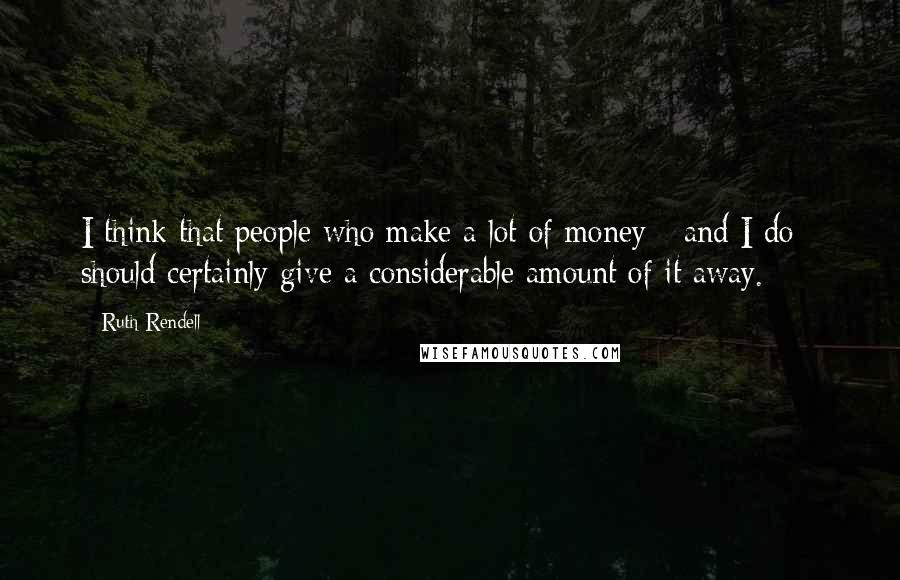 Ruth Rendell Quotes: I think that people who make a lot of money - and I do - should certainly give a considerable amount of it away.