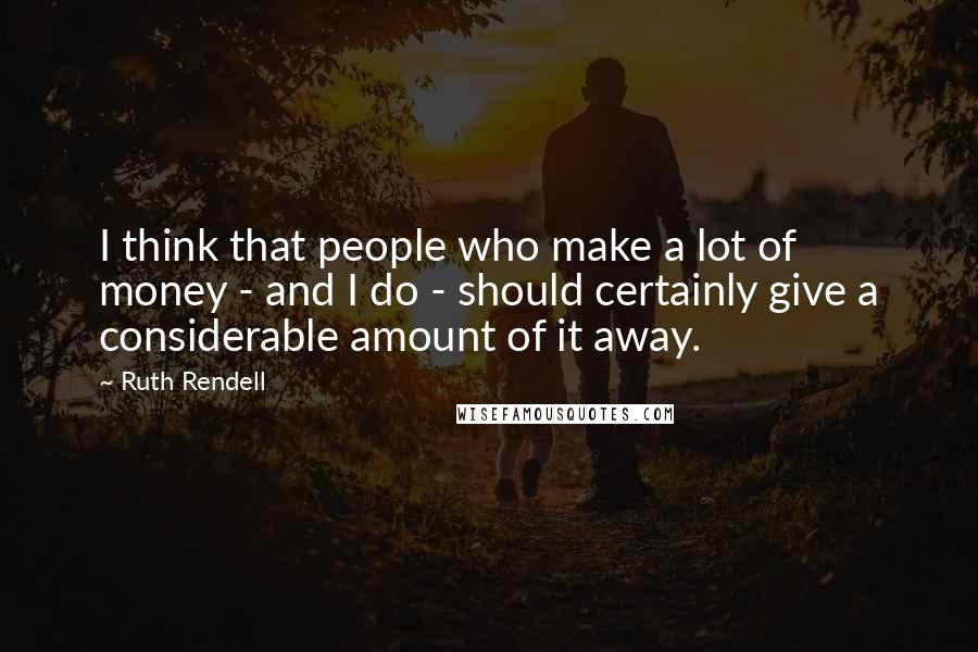 Ruth Rendell Quotes: I think that people who make a lot of money - and I do - should certainly give a considerable amount of it away.