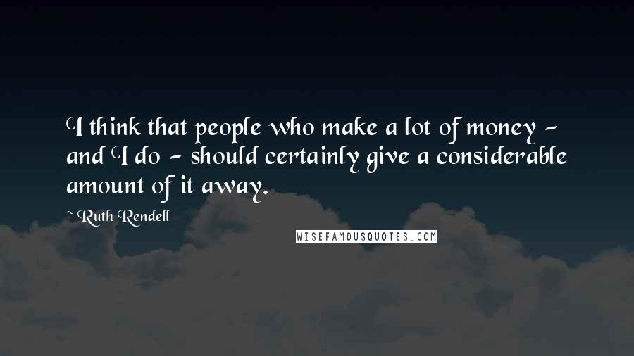 Ruth Rendell Quotes: I think that people who make a lot of money - and I do - should certainly give a considerable amount of it away.