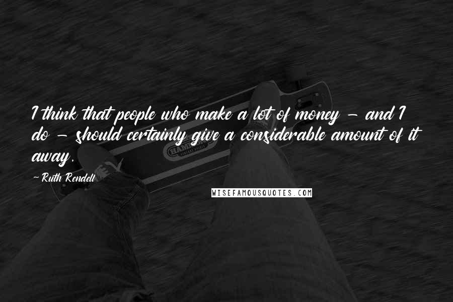 Ruth Rendell Quotes: I think that people who make a lot of money - and I do - should certainly give a considerable amount of it away.