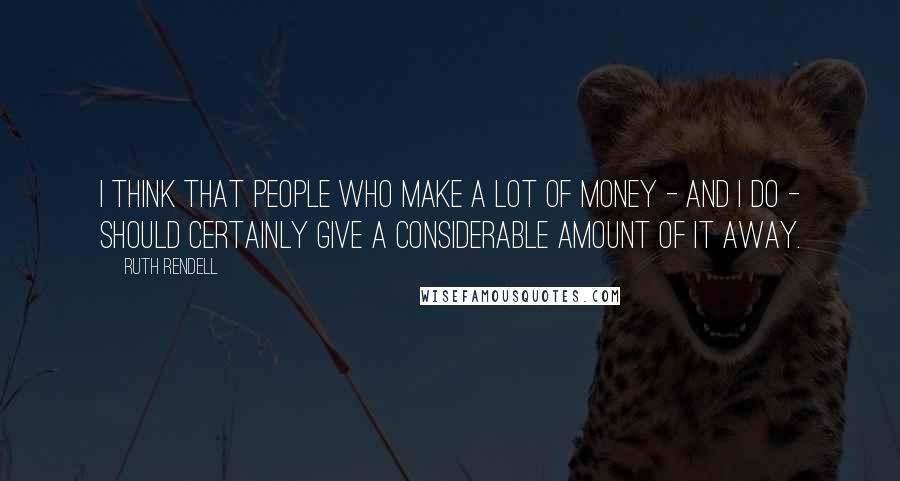 Ruth Rendell Quotes: I think that people who make a lot of money - and I do - should certainly give a considerable amount of it away.