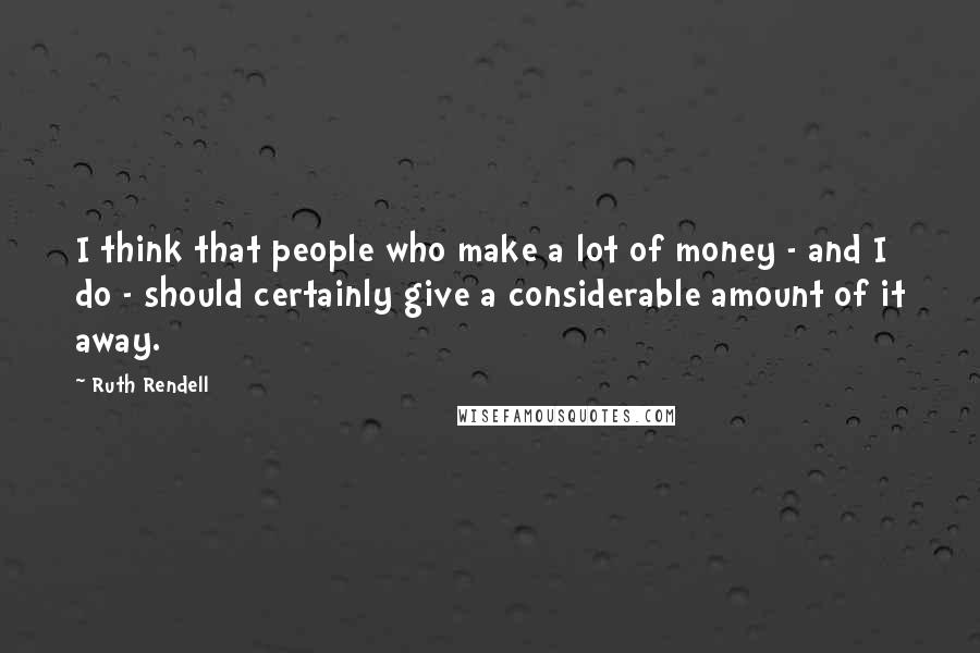 Ruth Rendell Quotes: I think that people who make a lot of money - and I do - should certainly give a considerable amount of it away.
