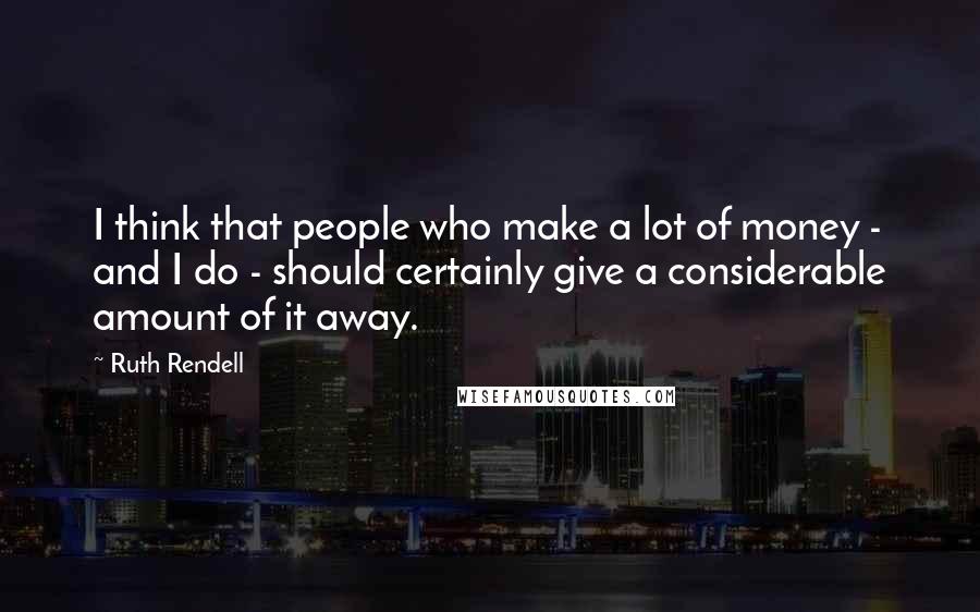 Ruth Rendell Quotes: I think that people who make a lot of money - and I do - should certainly give a considerable amount of it away.