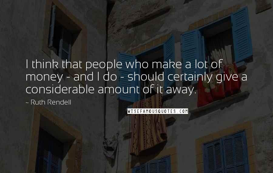 Ruth Rendell Quotes: I think that people who make a lot of money - and I do - should certainly give a considerable amount of it away.