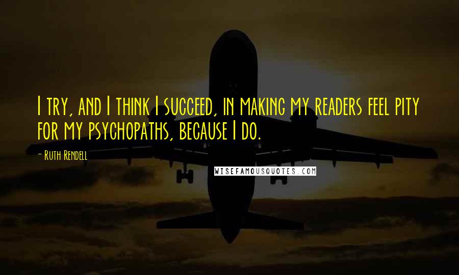 Ruth Rendell Quotes: I try, and I think I succeed, in making my readers feel pity for my psychopaths, because I do.