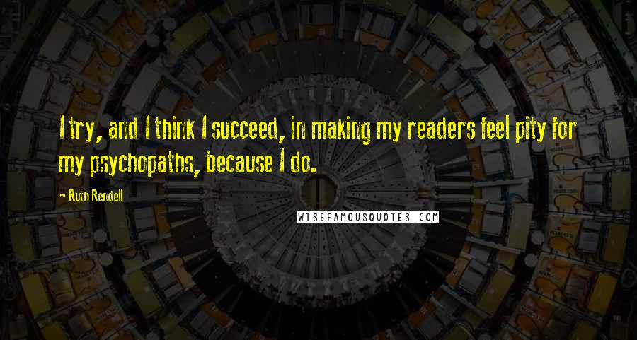 Ruth Rendell Quotes: I try, and I think I succeed, in making my readers feel pity for my psychopaths, because I do.