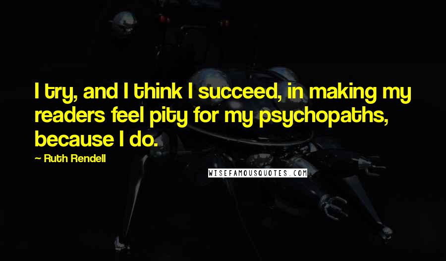 Ruth Rendell Quotes: I try, and I think I succeed, in making my readers feel pity for my psychopaths, because I do.