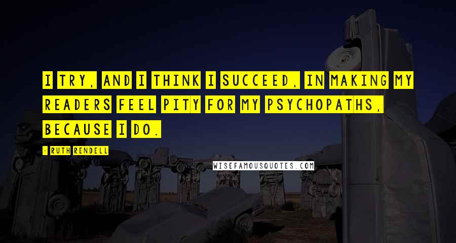 Ruth Rendell Quotes: I try, and I think I succeed, in making my readers feel pity for my psychopaths, because I do.