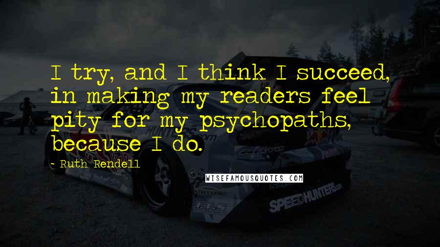 Ruth Rendell Quotes: I try, and I think I succeed, in making my readers feel pity for my psychopaths, because I do.