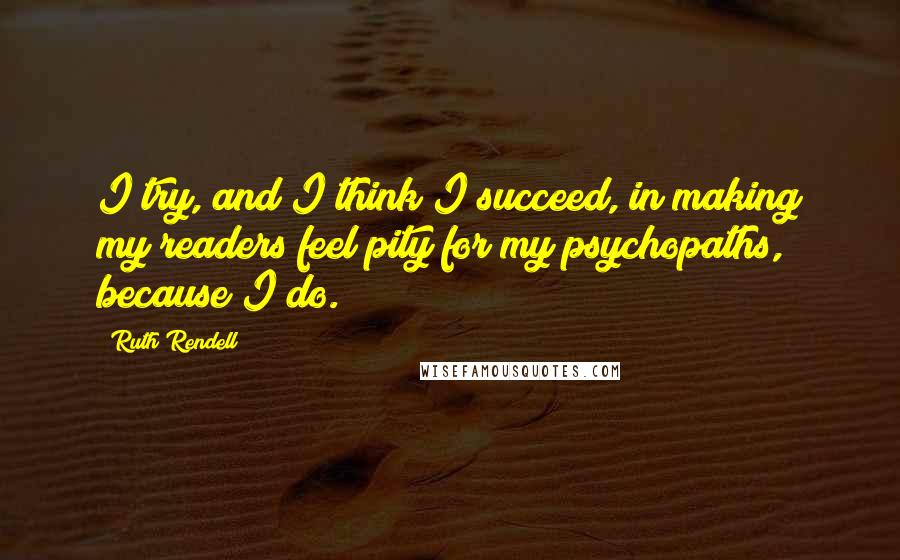 Ruth Rendell Quotes: I try, and I think I succeed, in making my readers feel pity for my psychopaths, because I do.