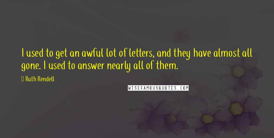 Ruth Rendell Quotes: I used to get an awful lot of letters, and they have almost all gone. I used to answer nearly all of them.