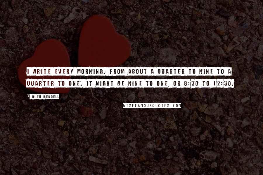 Ruth Rendell Quotes: I write every morning. From about a quarter to nine to a quarter to one. It might be nine to one, or 8:30 to 12:30.