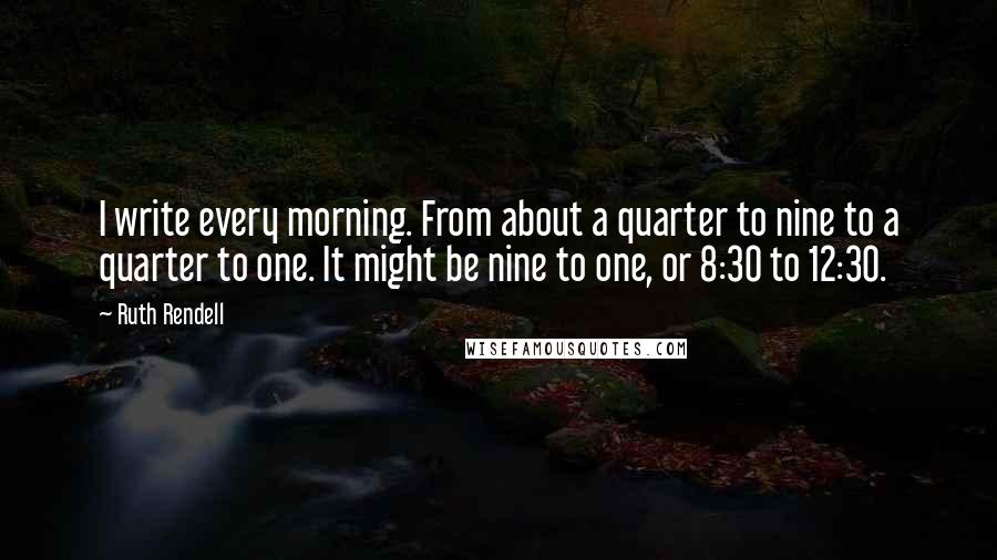 Ruth Rendell Quotes: I write every morning. From about a quarter to nine to a quarter to one. It might be nine to one, or 8:30 to 12:30.