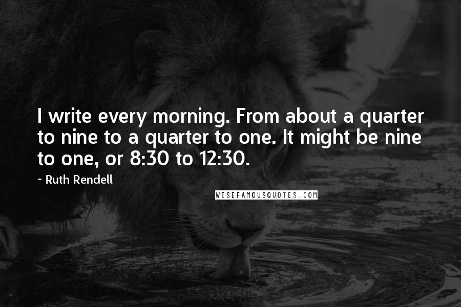 Ruth Rendell Quotes: I write every morning. From about a quarter to nine to a quarter to one. It might be nine to one, or 8:30 to 12:30.