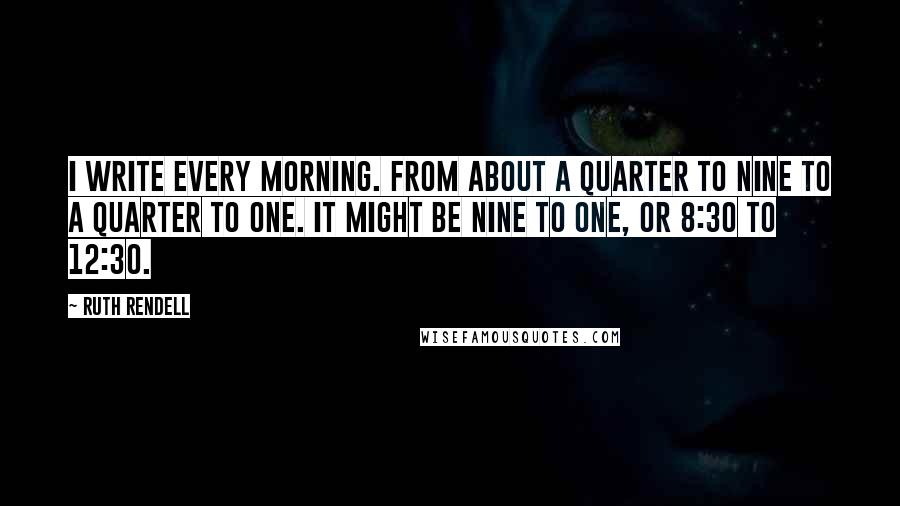 Ruth Rendell Quotes: I write every morning. From about a quarter to nine to a quarter to one. It might be nine to one, or 8:30 to 12:30.