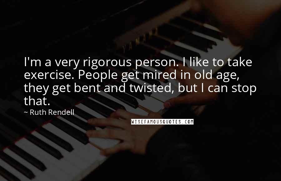 Ruth Rendell Quotes: I'm a very rigorous person. I like to take exercise. People get mired in old age, they get bent and twisted, but I can stop that.