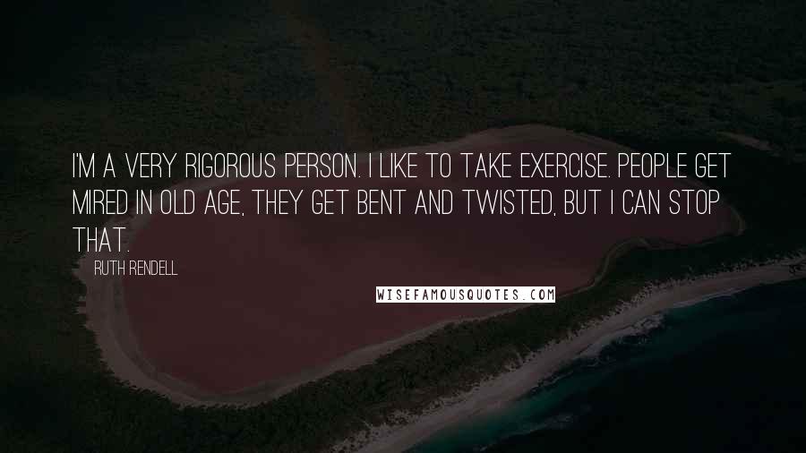 Ruth Rendell Quotes: I'm a very rigorous person. I like to take exercise. People get mired in old age, they get bent and twisted, but I can stop that.