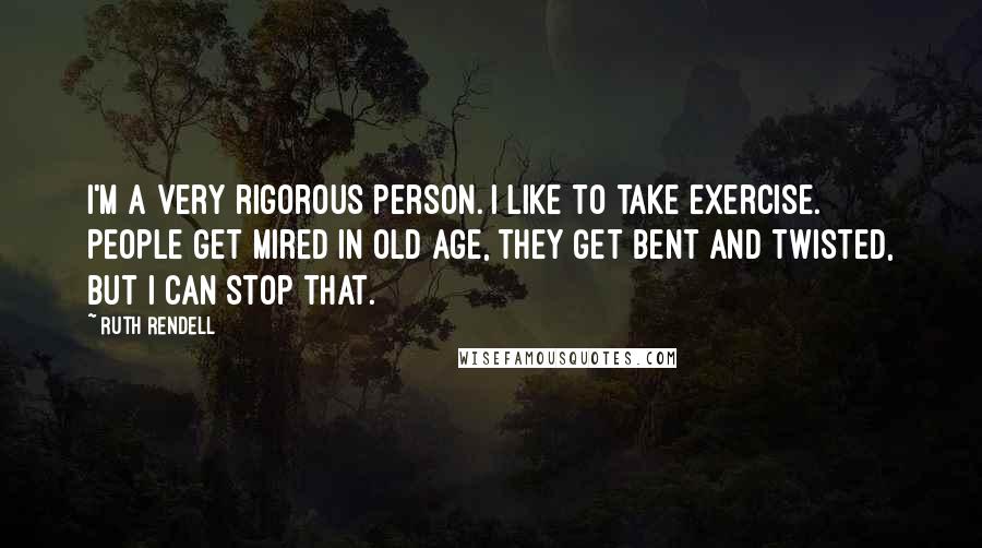 Ruth Rendell Quotes: I'm a very rigorous person. I like to take exercise. People get mired in old age, they get bent and twisted, but I can stop that.