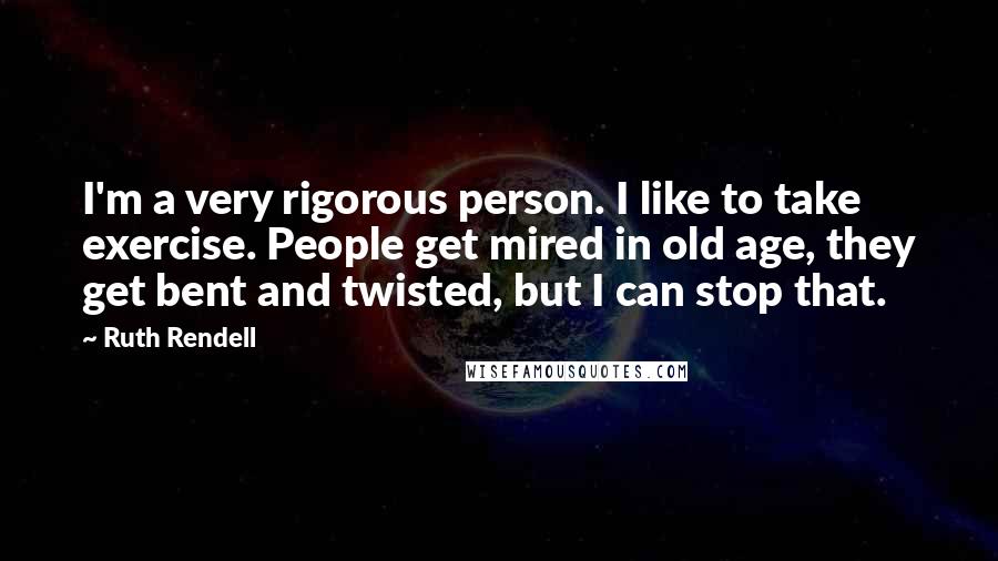 Ruth Rendell Quotes: I'm a very rigorous person. I like to take exercise. People get mired in old age, they get bent and twisted, but I can stop that.