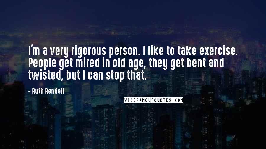 Ruth Rendell Quotes: I'm a very rigorous person. I like to take exercise. People get mired in old age, they get bent and twisted, but I can stop that.