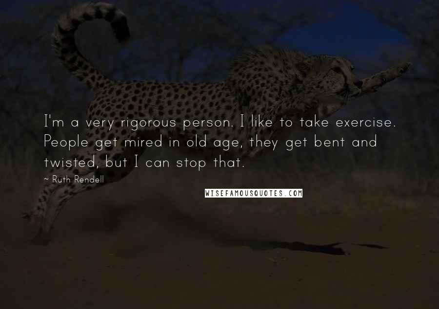 Ruth Rendell Quotes: I'm a very rigorous person. I like to take exercise. People get mired in old age, they get bent and twisted, but I can stop that.