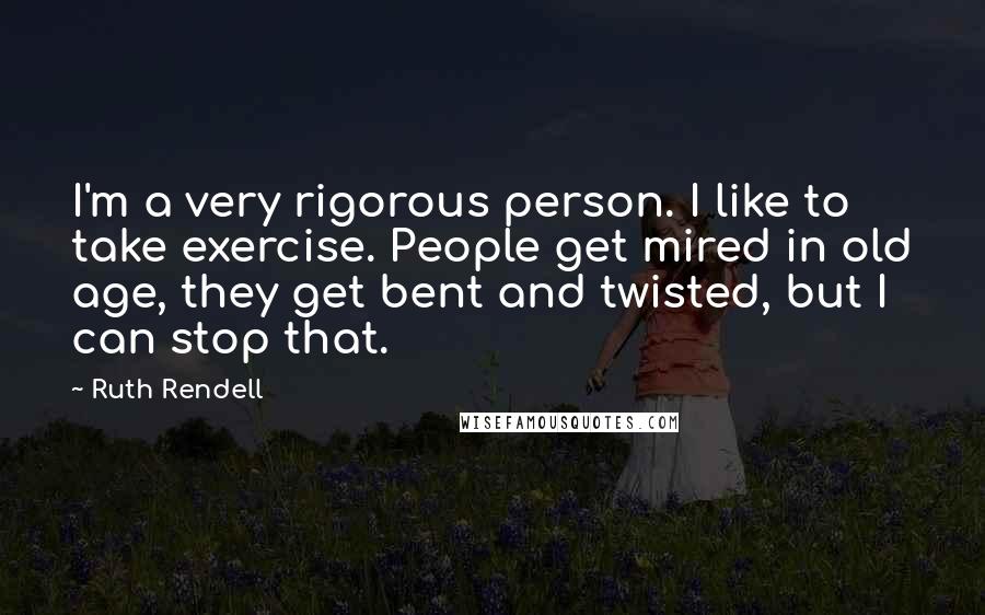 Ruth Rendell Quotes: I'm a very rigorous person. I like to take exercise. People get mired in old age, they get bent and twisted, but I can stop that.