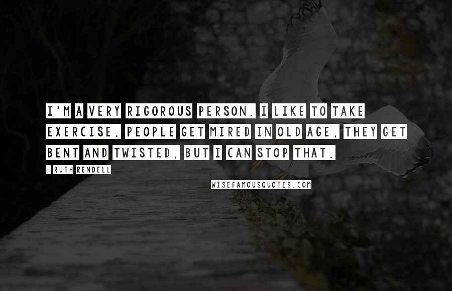 Ruth Rendell Quotes: I'm a very rigorous person. I like to take exercise. People get mired in old age, they get bent and twisted, but I can stop that.