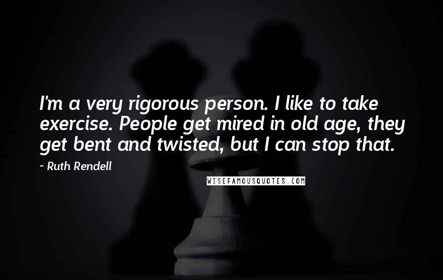 Ruth Rendell Quotes: I'm a very rigorous person. I like to take exercise. People get mired in old age, they get bent and twisted, but I can stop that.