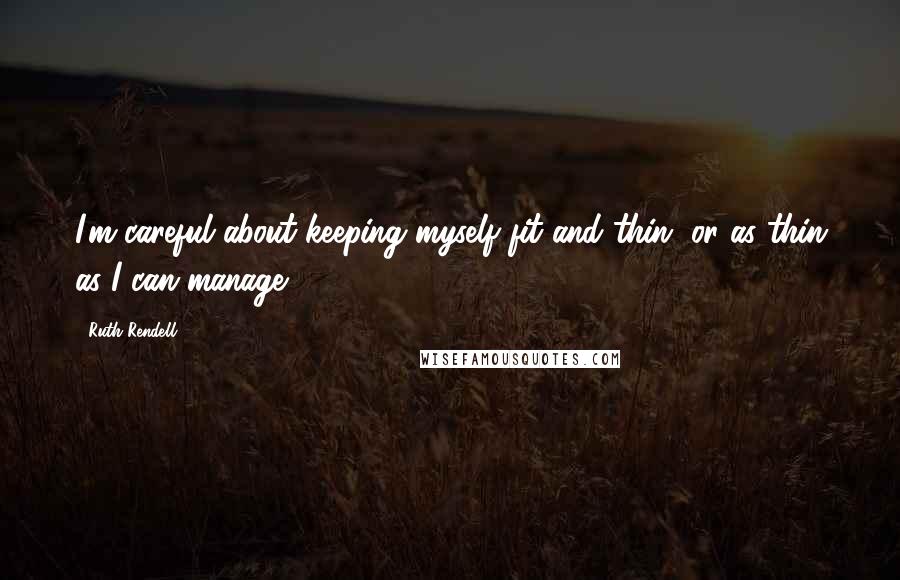 Ruth Rendell Quotes: I'm careful about keeping myself fit and thin, or as thin as I can manage.
