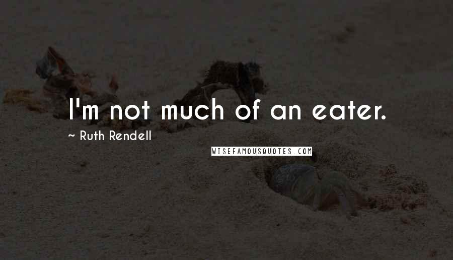 Ruth Rendell Quotes: I'm not much of an eater.