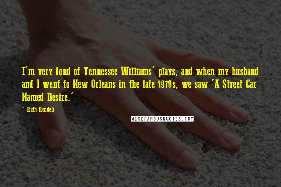 Ruth Rendell Quotes: I'm very fond of Tennessee Williams' plays, and when my husband and I went to New Orleans in the late 1970s, we saw 'A Street Car Named Desire.'