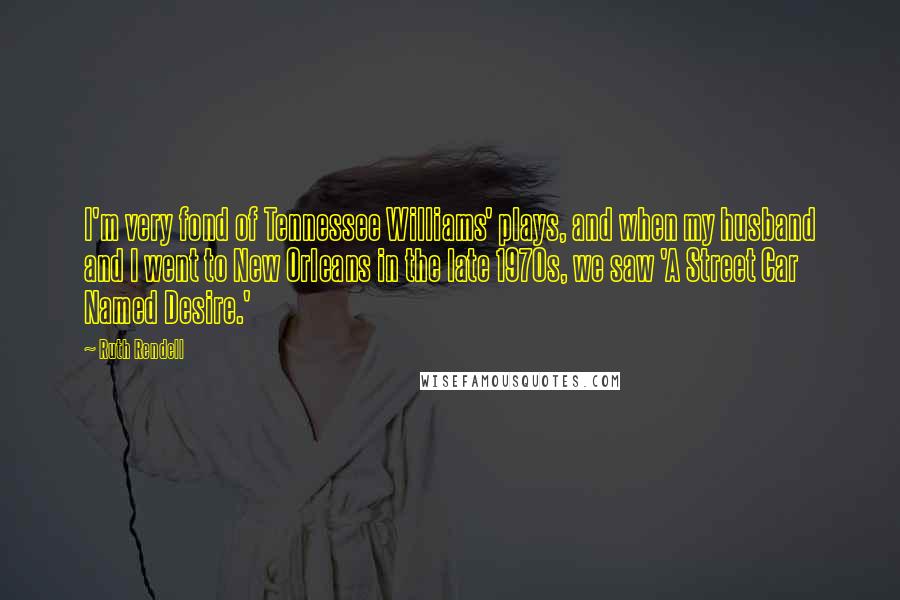 Ruth Rendell Quotes: I'm very fond of Tennessee Williams' plays, and when my husband and I went to New Orleans in the late 1970s, we saw 'A Street Car Named Desire.'