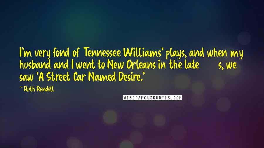 Ruth Rendell Quotes: I'm very fond of Tennessee Williams' plays, and when my husband and I went to New Orleans in the late 1970s, we saw 'A Street Car Named Desire.'