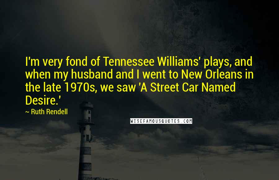 Ruth Rendell Quotes: I'm very fond of Tennessee Williams' plays, and when my husband and I went to New Orleans in the late 1970s, we saw 'A Street Car Named Desire.'