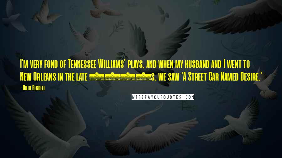 Ruth Rendell Quotes: I'm very fond of Tennessee Williams' plays, and when my husband and I went to New Orleans in the late 1970s, we saw 'A Street Car Named Desire.'